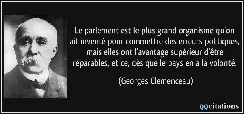 Le parlement est le plus grand organisme qu'on ait inventé pour commettre des erreurs politiques, mais elles ont l'avantage supérieur d'être réparables, et ce, dès que le pays en a la volonté.  - Georges Clemenceau