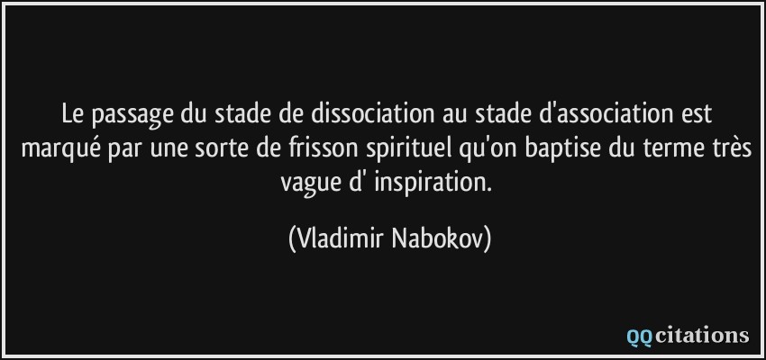 Le passage du stade de dissociation au stade d'association est marqué par une sorte de frisson spirituel qu'on baptise du terme très vague d' inspiration.  - Vladimir Nabokov