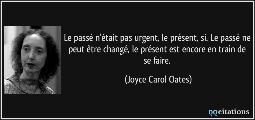 Le passé n'était pas urgent, le présent, si. Le passé ne peut être changé, le présent est encore en train de se faire.  - Joyce Carol Oates