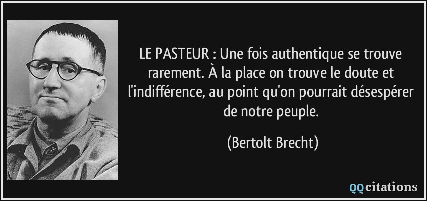 LE PASTEUR : Une fois authentique se trouve rarement. À la place on trouve le doute et l'indifférence, au point qu'on pourrait désespérer de notre peuple.  - Bertolt Brecht