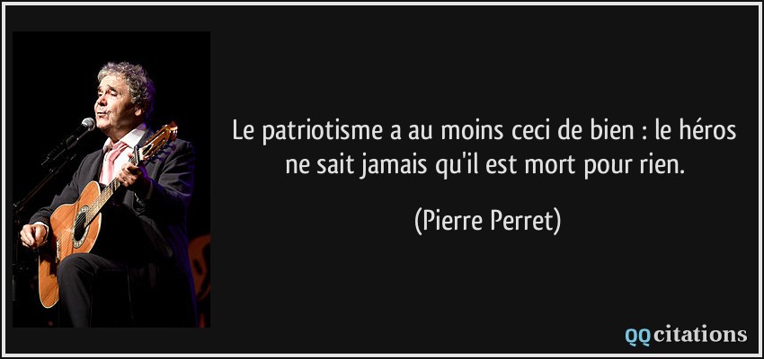 Le patriotisme a au moins ceci de bien : le héros ne sait jamais qu'il est mort pour rien.  - Pierre Perret