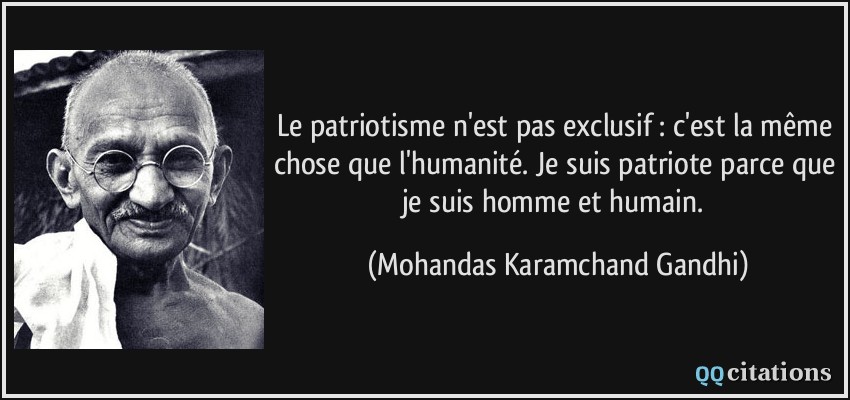 Le patriotisme n'est pas exclusif : c'est la même chose que l'humanité. Je suis patriote parce que je suis homme et humain.  - Mohandas Karamchand Gandhi