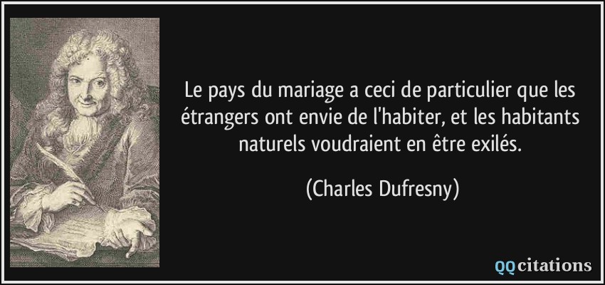 Le pays du mariage a ceci de particulier que les étrangers ont envie de l'habiter, et les habitants naturels voudraient en être exilés.  - Charles Dufresny