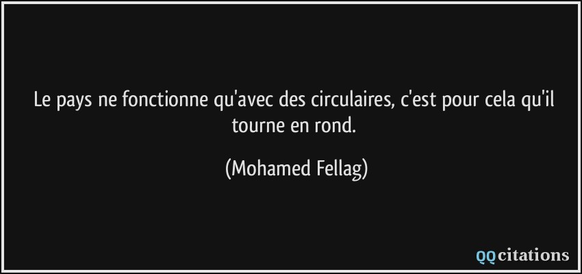 Le pays ne fonctionne qu'avec des circulaires, c'est pour cela qu'il tourne en rond.  - Mohamed Fellag