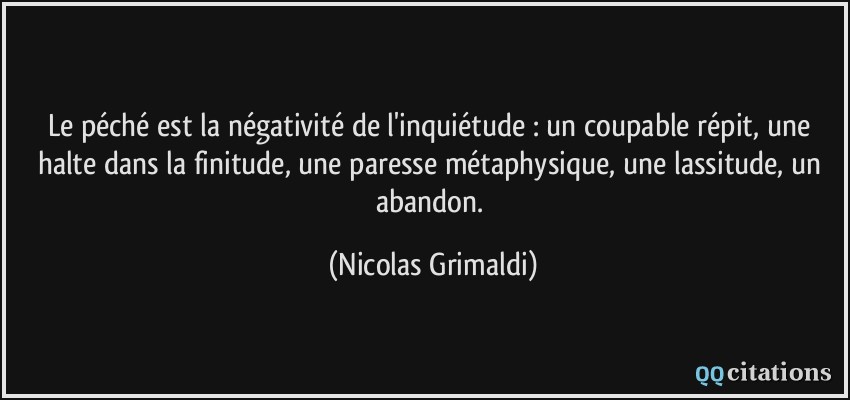 Le péché est la négativité de l'inquiétude : un coupable répit, une halte dans la finitude, une paresse métaphysique, une lassitude, un abandon.  - Nicolas Grimaldi
