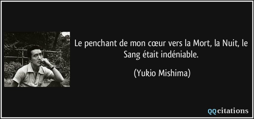 Le penchant de mon cœur vers la Mort, la Nuit, le Sang était indéniable.  - Yukio Mishima