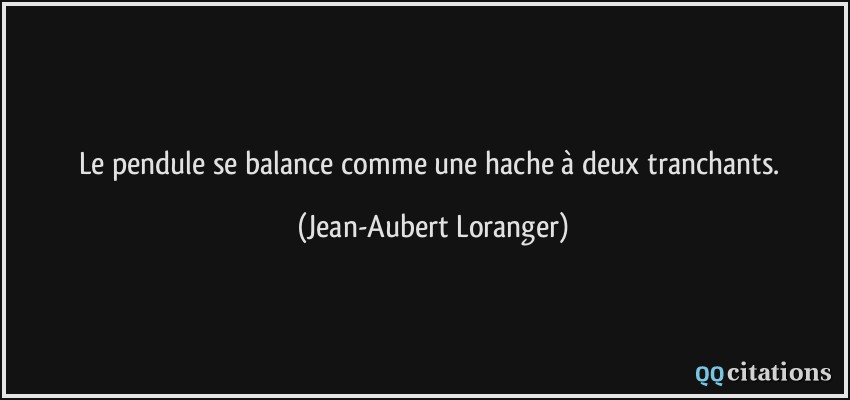 Le pendule se balance comme une hache à deux tranchants.  - Jean-Aubert Loranger