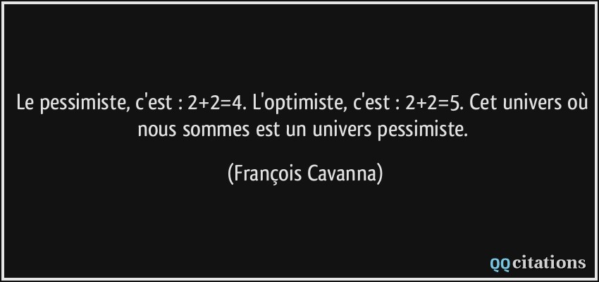 Le pessimiste, c'est : 2+2=4. L'optimiste, c'est : 2+2=5. Cet univers où nous sommes est un univers pessimiste.  - François Cavanna