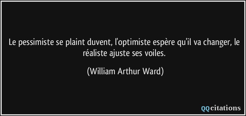 Le pessimiste se plaint duvent, l'optimiste espère qu'il va changer, le réaliste ajuste ses voiles.  - William Arthur Ward