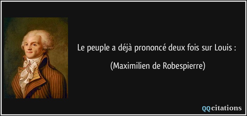 Le peuple a déjà prononcé deux fois sur Louis :  - Maximilien de Robespierre