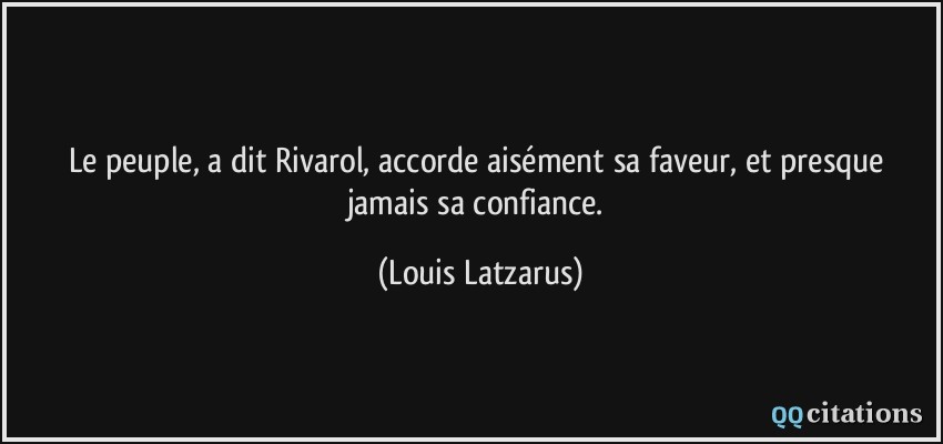 Le peuple, a dit Rivarol, accorde aisément sa faveur, et presque jamais sa confiance.  - Louis Latzarus