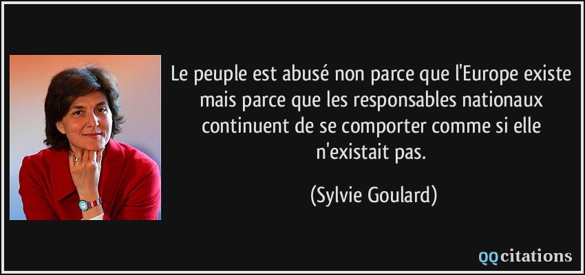 Le peuple est abusé non parce que l'Europe existe mais parce que les responsables nationaux continuent de se comporter comme si elle n'existait pas.  - Sylvie Goulard