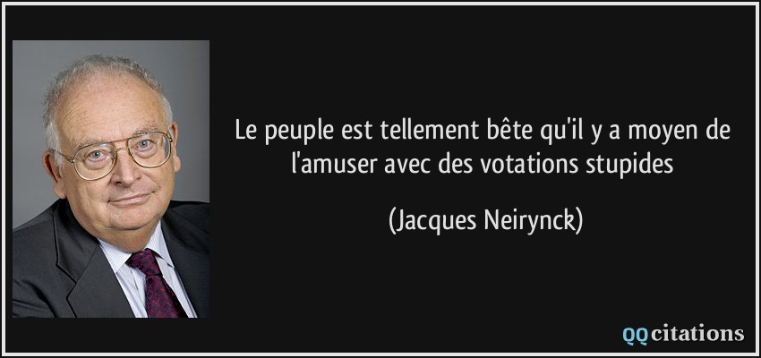 Le peuple est tellement bête qu'il y a moyen de l'amuser avec des votations stupides  - Jacques Neirynck