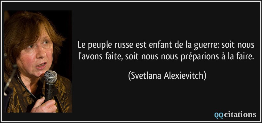 Le peuple russe est enfant de la guerre: soit nous l'avons faite, soit nous nous préparions à la faire.  - Svetlana Alexievitch