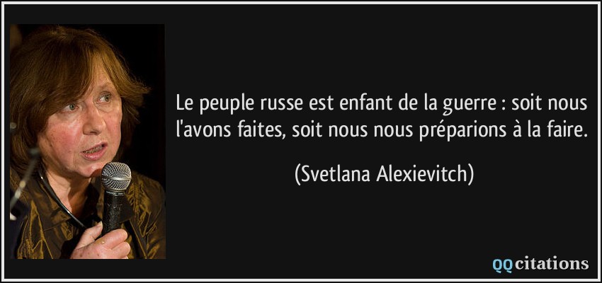 Le peuple russe est enfant de la guerre : soit nous l'avons faites, soit nous nous préparions à la faire.  - Svetlana Alexievitch