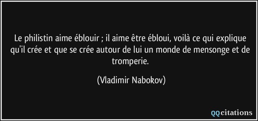 Le philistin aime éblouir ; il aime être ébloui, voilà ce qui explique qu'il crée et que se crée autour de lui un monde de mensonge et de tromperie.  - Vladimir Nabokov