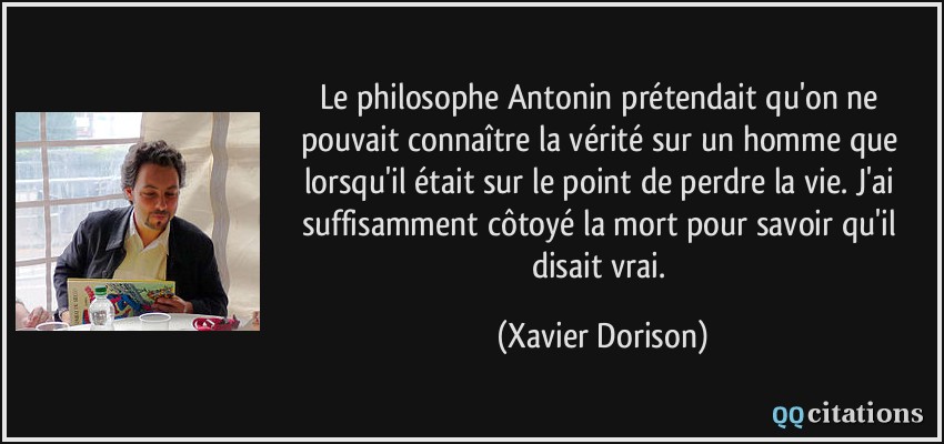 Le philosophe Antonin prétendait qu'on ne pouvait connaître la vérité sur un homme que lorsqu'il était sur le point de perdre la vie. J'ai suffisamment côtoyé la mort pour savoir qu'il disait vrai.  - Xavier Dorison