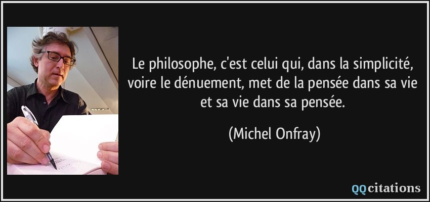 Le philosophe, c'est celui qui, dans la simplicité, voire le dénuement, met de la pensée dans sa vie et sa vie dans sa pensée.  - Michel Onfray