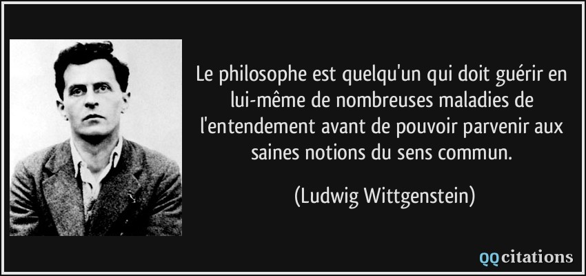 Le philosophe est quelqu'un qui doit guérir en lui-même de nombreuses maladies de l'entendement avant de pouvoir parvenir aux saines notions du sens commun.  - Ludwig Wittgenstein