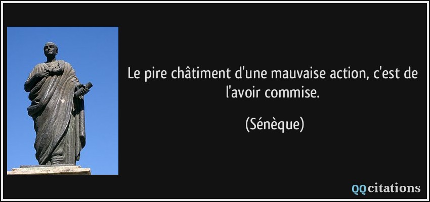 Le pire châtiment d'une mauvaise action, c'est de l'avoir commise.  - Sénèque