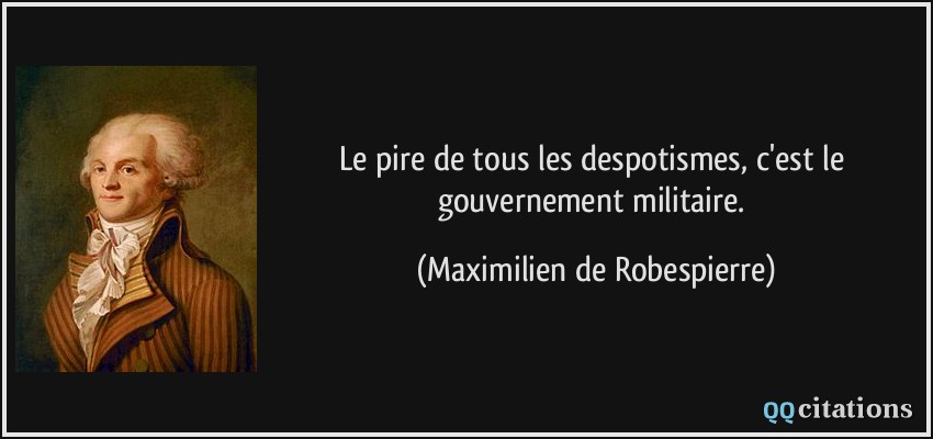 Le pire de tous les despotismes, c'est le gouvernement militaire.  - Maximilien de Robespierre