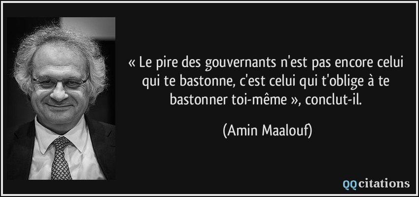 « Le pire des gouvernants n'est pas encore celui qui te bastonne, c'est celui qui t'oblige à te bastonner toi-même », conclut-il.  - Amin Maalouf