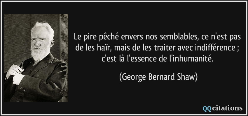 Le pire pêché envers nos semblables, ce n'est pas de les haïr, mais de les traiter avec indifférence ; c'est là l'essence de l'inhumanité.  - George Bernard Shaw