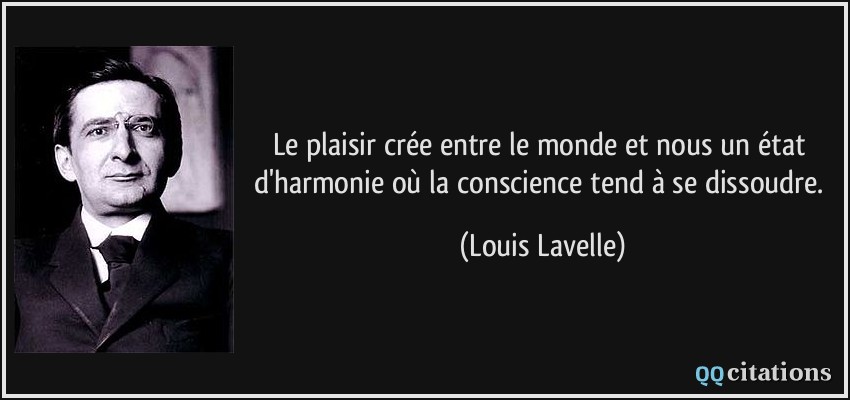 Le plaisir crée entre le monde et nous un état d'harmonie où la conscience tend à se dissoudre.  - Louis Lavelle