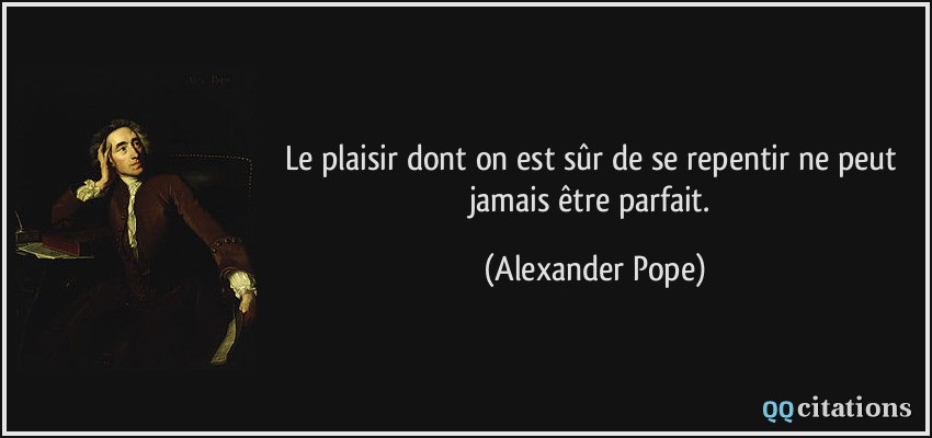 Le plaisir dont on est sûr de se repentir ne peut jamais être parfait.  - Alexander Pope