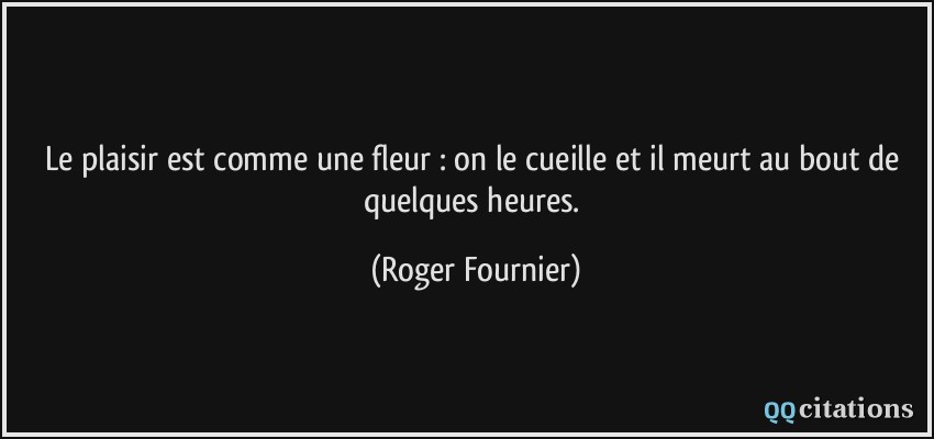 Le plaisir est comme une fleur : on le cueille et il meurt au bout de quelques heures.  - Roger Fournier