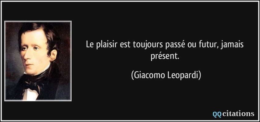 Le plaisir est toujours passé ou futur, jamais présent.  - Giacomo Leopardi