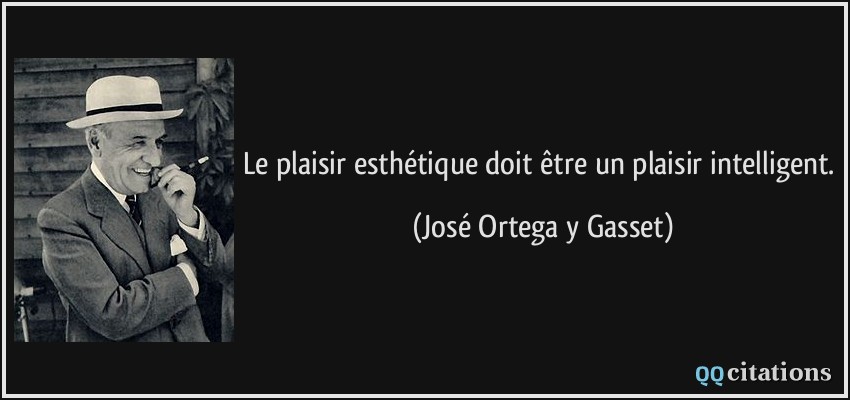 Le plaisir esthétique doit être un plaisir intelligent.  - José Ortega y Gasset