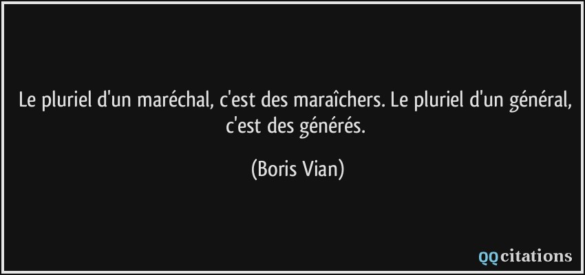 Le pluriel d'un maréchal, c'est des maraîchers. Le pluriel d'un général, c'est des générés.  - Boris Vian