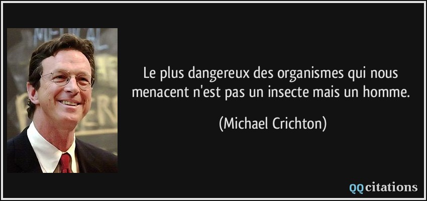 Le plus dangereux des organismes qui nous menacent n'est pas un insecte mais un homme.  - Michael Crichton