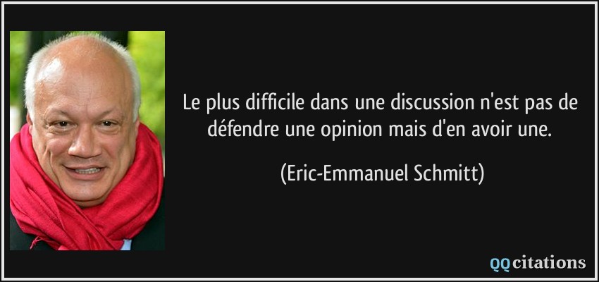 Le plus difficile dans une discussion n'est pas de défendre une opinion mais d'en avoir une.  - Eric-Emmanuel Schmitt