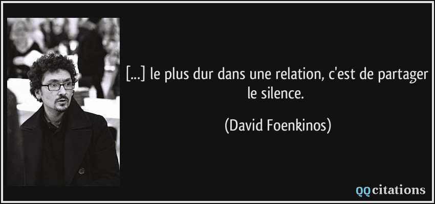 [...] le plus dur dans une relation, c'est de partager le silence.  - David Foenkinos