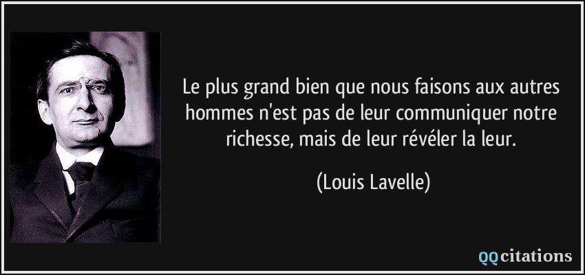 Le plus grand bien que nous faisons aux autres hommes n'est pas de leur communiquer notre richesse, mais de leur révéler la leur.  - Louis Lavelle