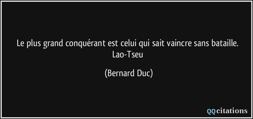 Le plus grand conquérant est celui qui sait vaincre sans bataille. Lao-Tseu  - Bernard Duc