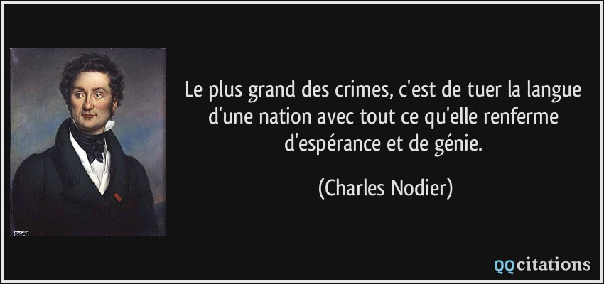 Le plus grand des crimes, c'est de tuer la langue d'une nation avec tout ce qu'elle renferme d'espérance et de génie.  - Charles Nodier