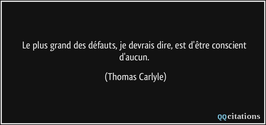 Le plus grand des défauts, je devrais dire, est d'être conscient d'aucun.  - Thomas Carlyle