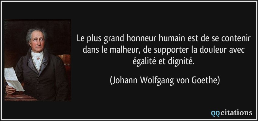 Le plus grand honneur humain est de se contenir dans le malheur, de supporter la douleur avec égalité et dignité.  - Johann Wolfgang von Goethe