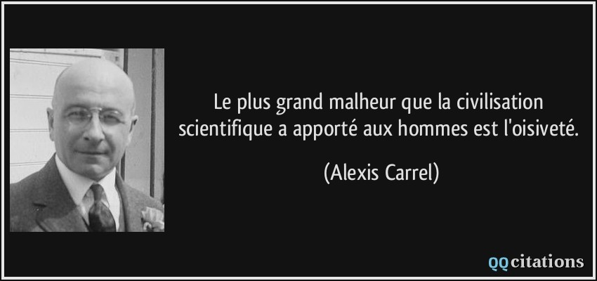 Le plus grand malheur que la civilisation scientifique a apporté aux hommes est l'oisiveté.  - Alexis Carrel