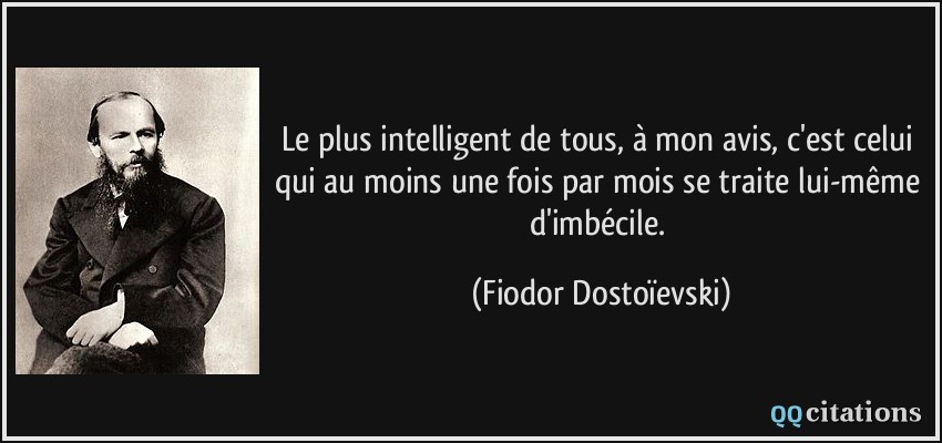 Le plus intelligent de tous, à mon avis, c'est celui qui au moins une fois par mois se traite lui-même d'imbécile.  - Fiodor Dostoïevski