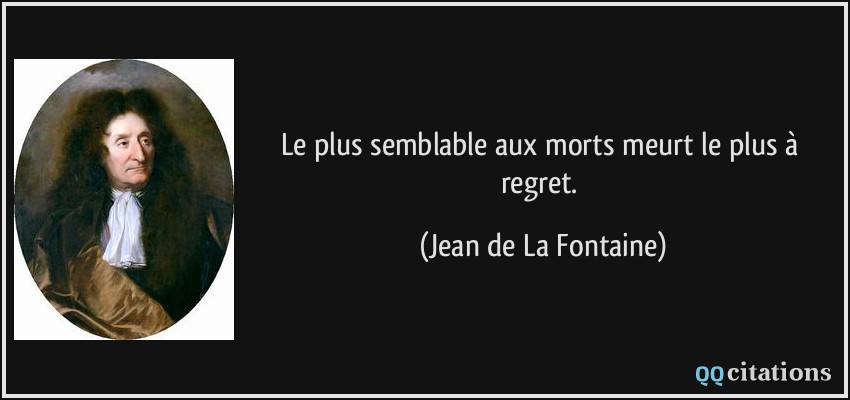 Le plus semblable aux morts meurt le plus à regret.  - Jean de La Fontaine