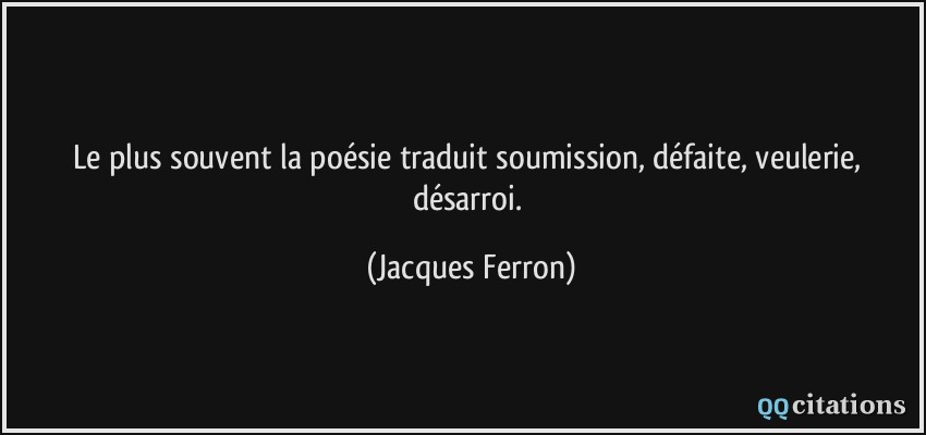 Le plus souvent la poésie traduit soumission, défaite, veulerie, désarroi.  - Jacques Ferron