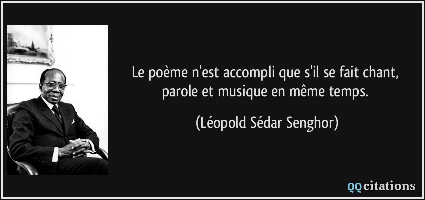 Le poème n'est accompli que s'il se fait chant, parole et musique en même temps.  - Léopold Sédar Senghor