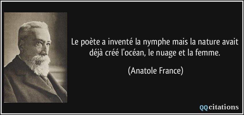 Le poète a inventé la nymphe mais la nature avait déjà créé l'océan, le nuage et la femme.  - Anatole France