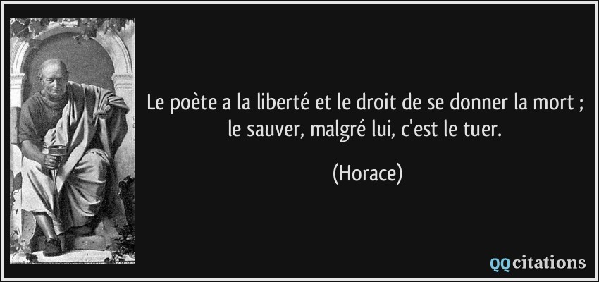 Le poète a la liberté et le droit de se donner la mort ; le sauver, malgré lui, c'est le tuer.  - Horace