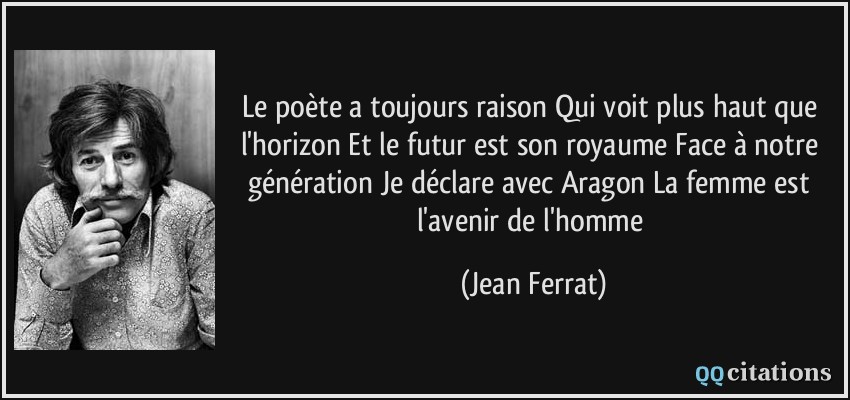 Le poète a toujours raison Qui voit plus haut que l'horizon Et le futur est son royaume Face à notre génération Je déclare avec Aragon La femme est l'avenir de l'homme  - Jean Ferrat
