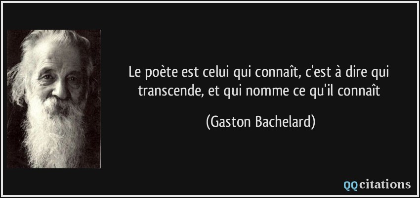 Le poète est celui qui connaît, c'est à dire qui transcende, et qui nomme ce qu'il connaît  - Gaston Bachelard